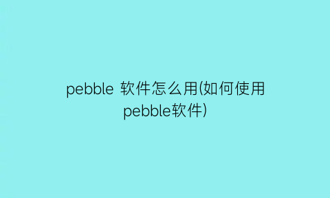 “pebble软件怎么用(如何使用pebble软件)